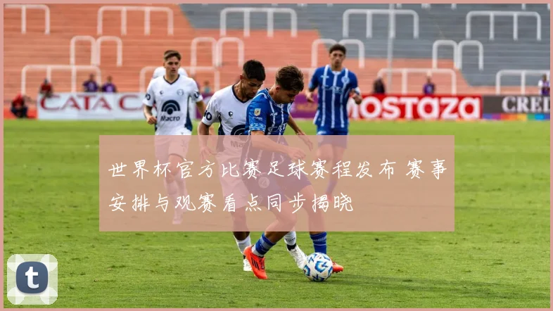 世界杯官方比赛足球赛程发布 赛事安排与观赛看点同步揭晓