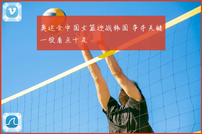 奥运会中国女篮迎战韩国 争夺关键一役看点十足