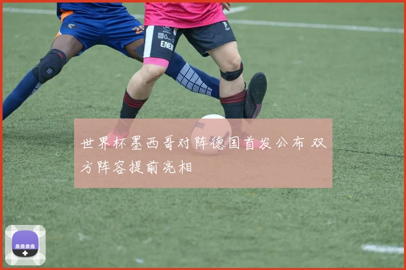 世界杯墨西哥对阵德国首发公布 双方阵容提前亮相