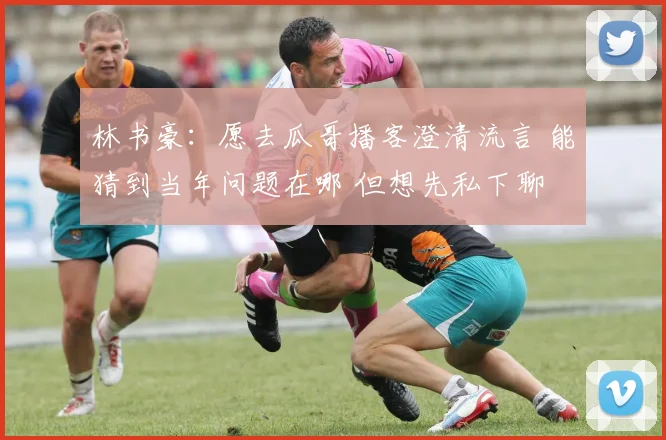 林书豪:愿去瓜哥播客澄清流言 能猜到当年问题在哪 但想先私下聊
