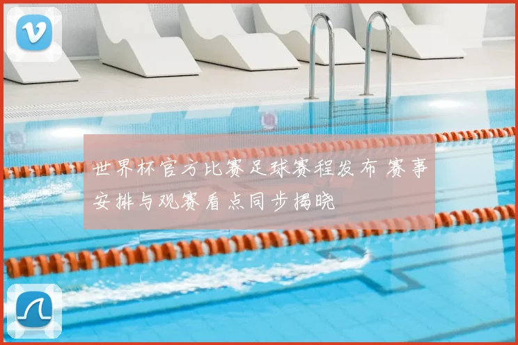 世界杯官方比赛足球赛程发布 赛事安排与观赛看点同步揭晓