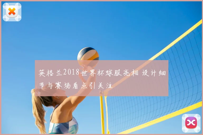 英格兰2018世界杯球服亮相 设计细节与赛场看点引关注
