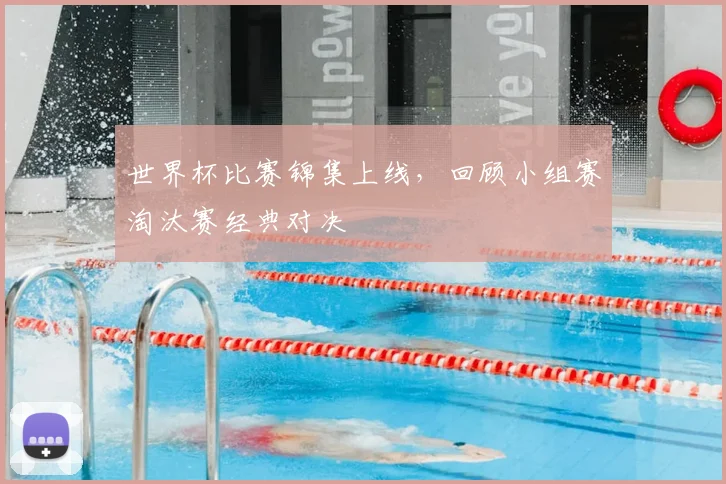 世界杯比赛锦集上线，回顾小组赛淘汰赛经典对决