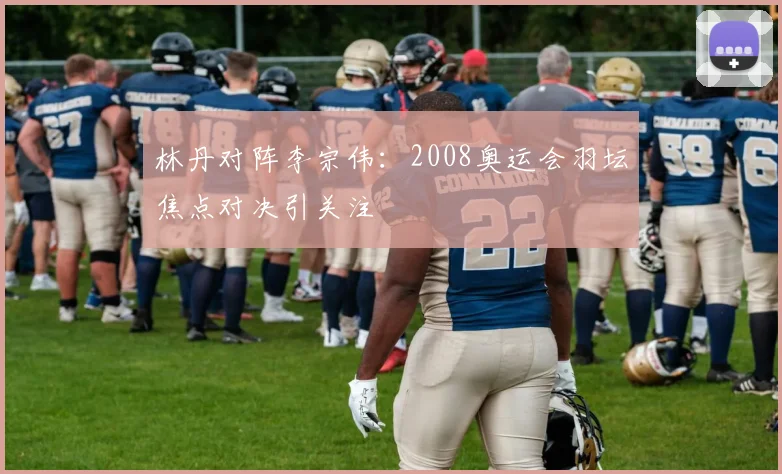 林丹对阵李宗伟：2008奥运会羽坛焦点对决引关注