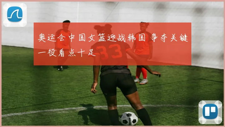 奥运会中国女篮迎战韩国 争夺关键一役看点十足